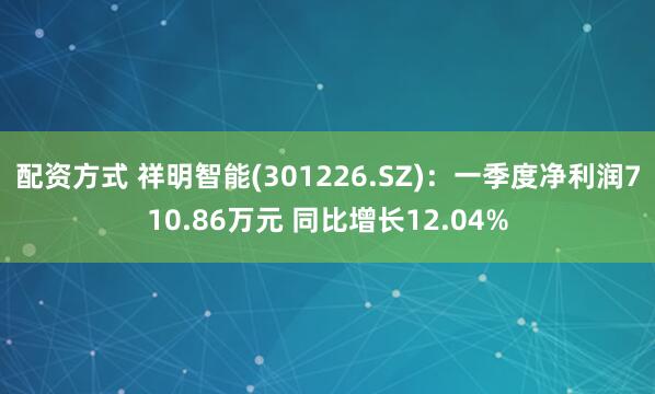 配资方式 祥明智能(301226.SZ)：一季度净利润710.86万元 同比增长12.04%