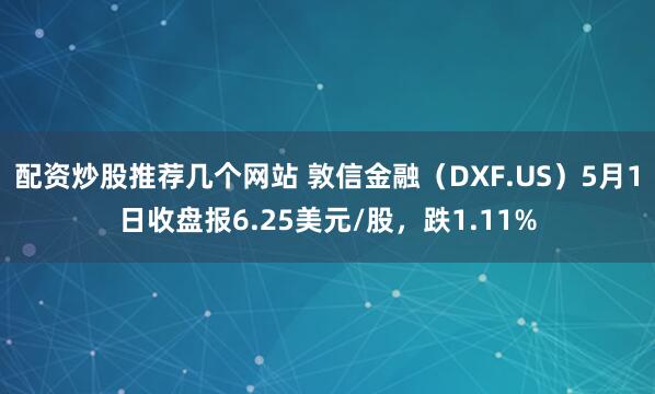 配资炒股推荐几个网站 敦信金融（DXF.US）5月1日收盘报6.25美元/股，跌1.11%