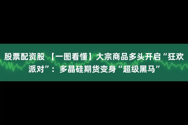 股票配资股 【一图看懂】大宗商品多头开启“狂欢派对”：多晶硅期货变身“超级黑马”
