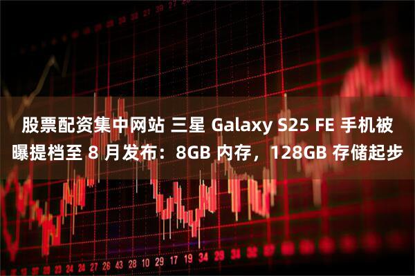 股票配资集中网站 三星 Galaxy S25 FE 手机被曝提档至 8 月发布：8GB 内存，128GB 存储起步