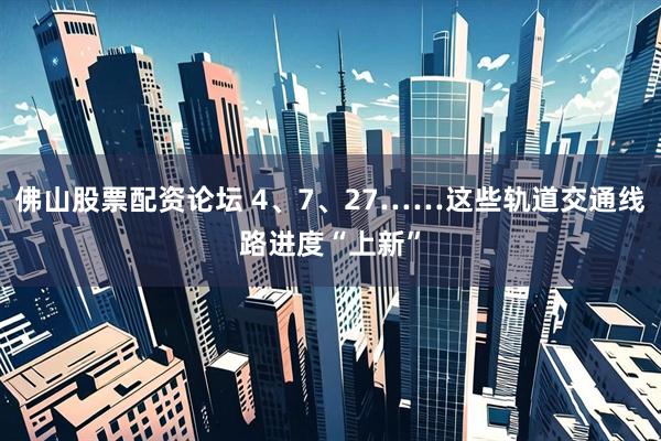 佛山股票配资论坛 4、7、27……这些轨道交通线路进度“上新”