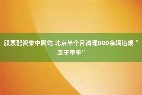 股票配资集中网站 北京半个月清理800余辆违规“亲子单车”