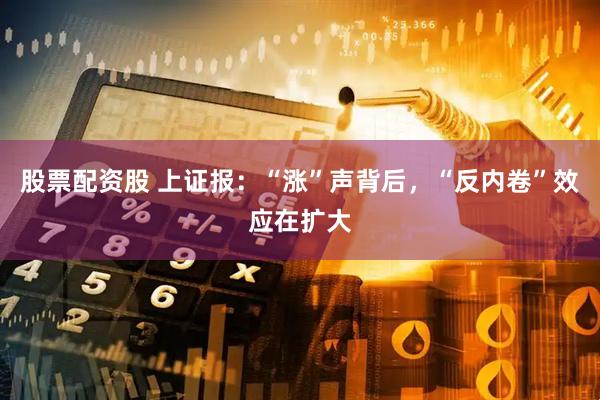 股票配资股 上证报：“涨”声背后，“反内卷”效应在扩大