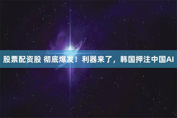 股票配资股 彻底爆发！利器来了，韩国押注中国AI
