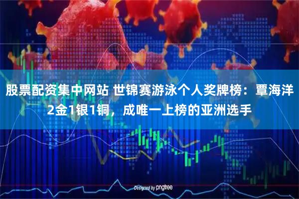 股票配资集中网站 世锦赛游泳个人奖牌榜：覃海洋2金1银1铜，成唯一上榜的亚洲选手