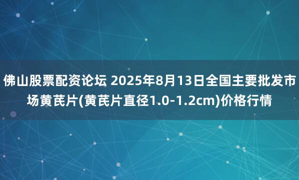 佛山股票配资论坛 2025年8月13日全国主要批发市场黄芪片(黄芪片直径1.0-1.2cm)价格行情