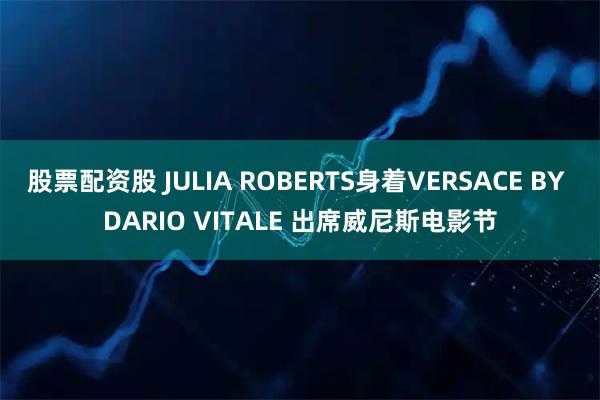 股票配资股 JULIA ROBERTS身着VERSACE BY DARIO VITALE 出席威尼斯电影节