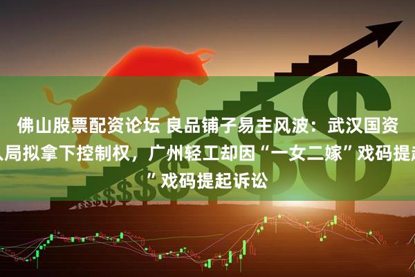 佛山股票配资论坛 良品铺子易主风波：武汉国资强势入局拟拿下控制权，广州轻工却因“一女二嫁”戏码提起诉讼