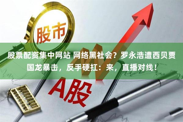 股票配资集中网站 网络黑社会？罗永浩遭西贝贾国龙暴击，反手硬扛：来，直播对线！