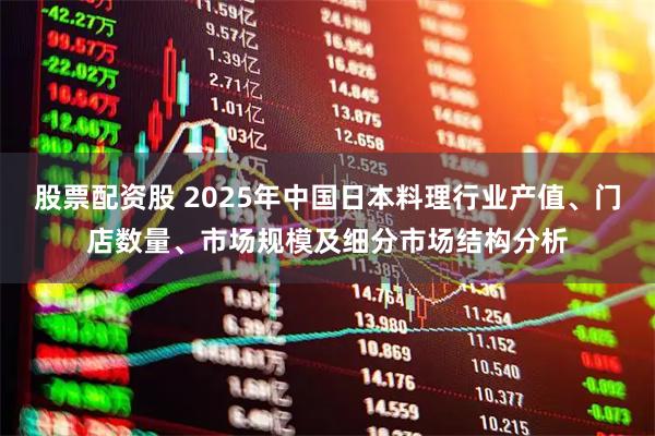 股票配资股 2025年中国日本料理行业产值、门店数量、市场规模及细分市场结构分析