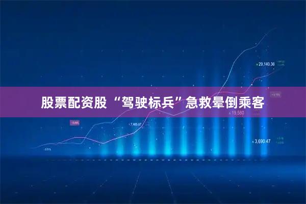 股票配资股 “驾驶标兵”急救晕倒乘客