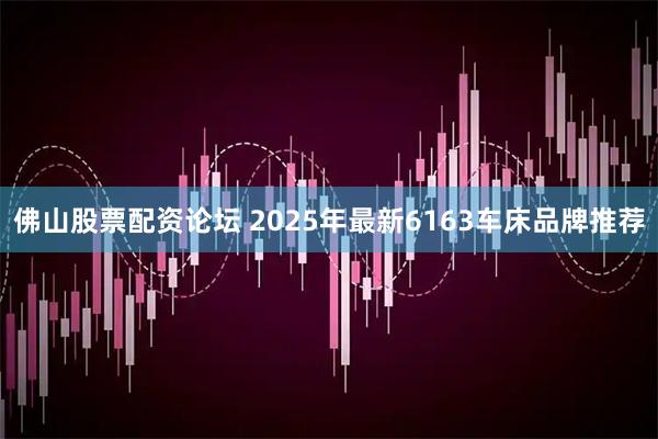 佛山股票配资论坛 2025年最新6163车床品牌推荐