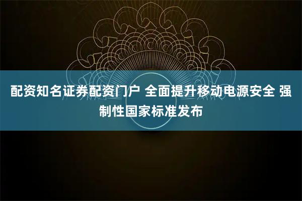 配资知名证券配资门户 全面提升移动电源安全 强制性国家标准发布