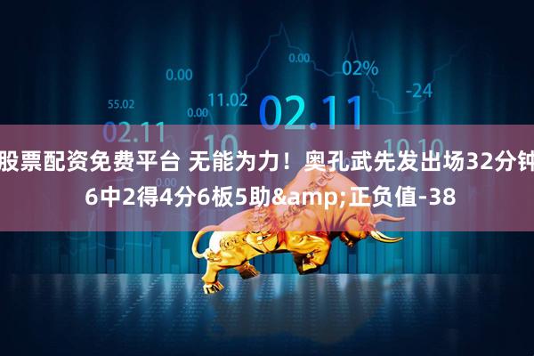 股票配资免费平台 无能为力！奥孔武先发出场32分钟 6中2得4分6板5助&正负值-38