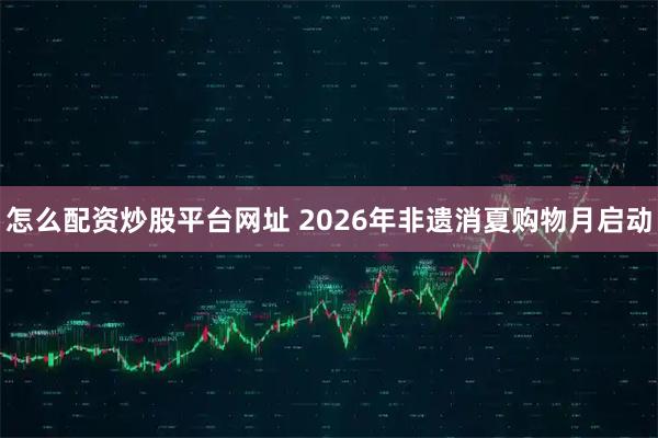 怎么配资炒股平台网址 2026年非遗消夏购物月启动