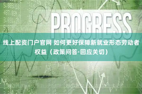 线上配资门户官网 如何更好保障新就业形态劳动者权益（政策问答·回应关切）