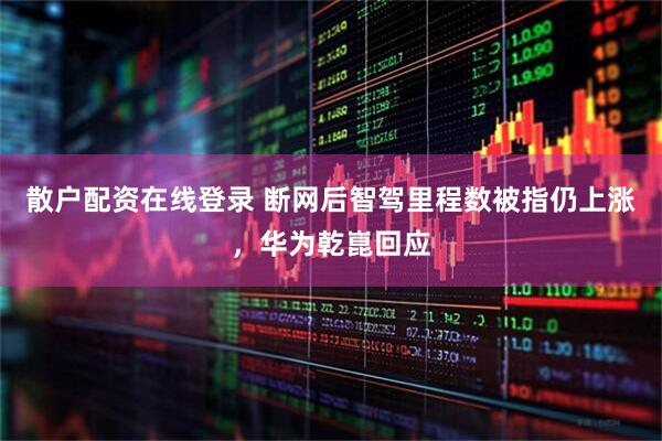 散户配资在线登录 断网后智驾里程数被指仍上涨，华为乾崑回应