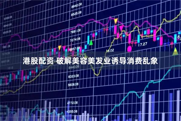 港股配资 破解美容美发业诱导消费乱象