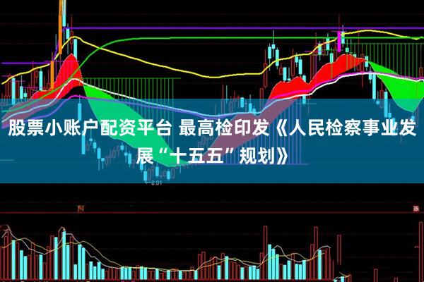 股票小账户配资平台 最高检印发《人民检察事业发展“十五五”规划》