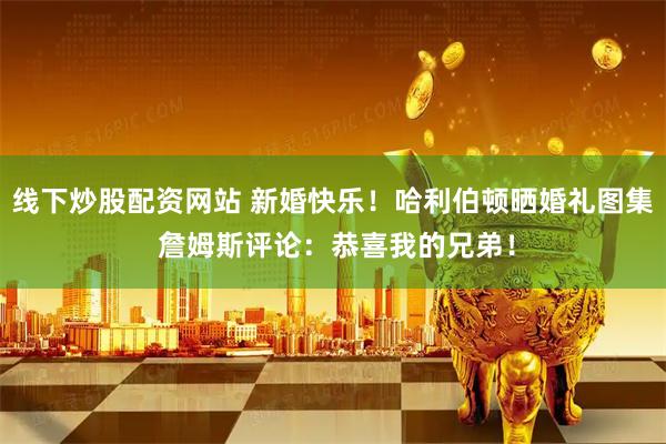 线下炒股配资网站 新婚快乐！哈利伯顿晒婚礼图集 詹姆斯评论：恭喜我的兄弟！