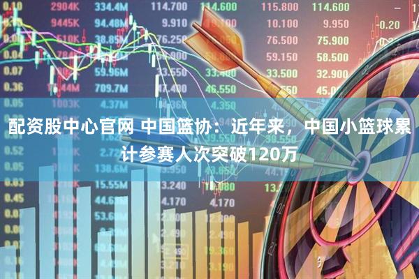 配资股中心官网 中国篮协：近年来，中国小篮球累计参赛人次突破120万