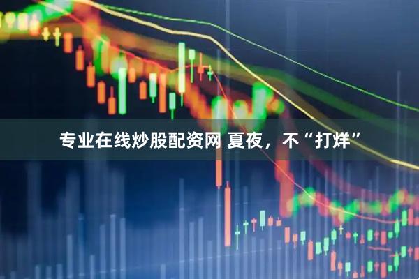 专业在线炒股配资网 夏夜，不“打烊”